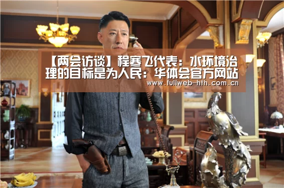 【两会访谈】程寒飞代表:水环境治理的目标是为人民:华体会官方网站入口(图1) 华体会体育app下载