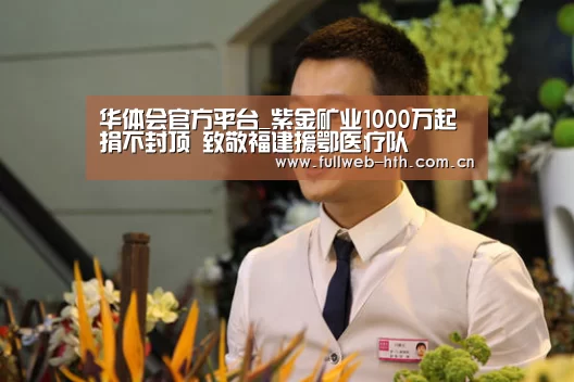 华体会官方平台_紫金矿业1000万起捐不封顶 致敬福建援鄂医疗队(图2) 华体会官方网站入口